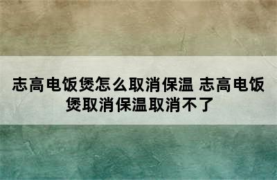 志高电饭煲怎么取消保温 志高电饭煲取消保温取消不了